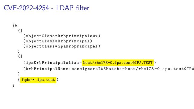 CVE-2022-4254 - LDAP ﬁlter
(&
(|
(objectClass= krbprincipalaux )
(objectClass=krbprincipal)
(objectClass= ipakrbprincipal )
)
(|
( ipaKrbPrincipalAlias = host/rhel78-0.ipa.test@IPA.TEST )
( krbPrincipalName : caseIgnoreIA5Match := host/rhel78 -0. ipa.test@IPA
)
( fqdn=*.ipa.test )
)
