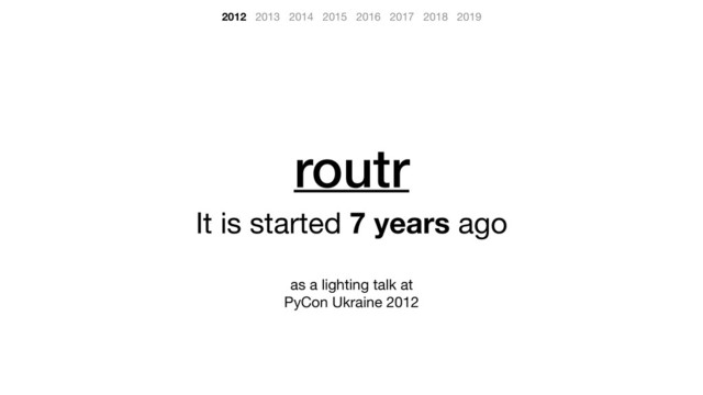 routr
It is started 7 years ago

as a lighting talk at 

PyCon Ukraine 2012
2012 2013 2014 2015 2016 2017 2018 2019
