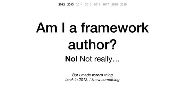 Am I a framework
author?
No! Not really… 

But I made rororo thing
back in 2012. I knew something
2012 2013 2014 2015 2016 2017 2018 2019
