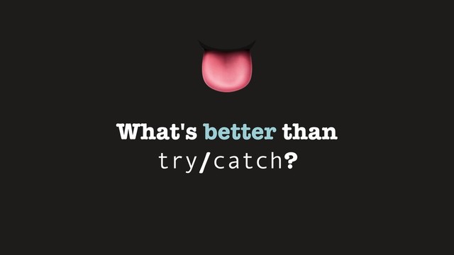 What's better than
try/catch?


