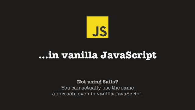…in vanilla JavaScript
Not using Sails?
You can actually use the same
approach, even in vanilla JavaScript.
