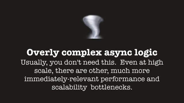 Overly complex async logic
Usually, you don't need this. Even at high
scale, there are other, much more
immediately-relevant performance and
scalability bottlenecks.

