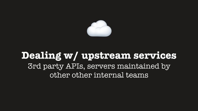 Dealing w/ upstream services
3rd party APIs, servers maintained by
other other internal teams
☁
