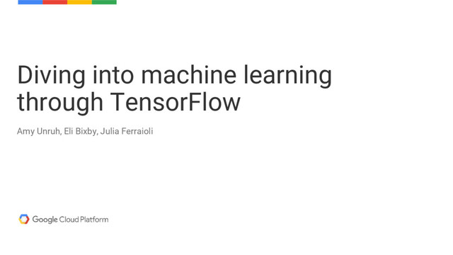 Amy Unruh, Eli Bixby, Julia Ferraioli
Diving into machine learning
through TensorFlow
