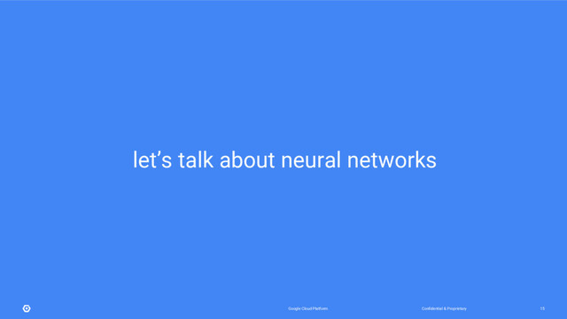 Confidential & Proprietary
Google Cloud Platform 15
let’s talk about neural networks
