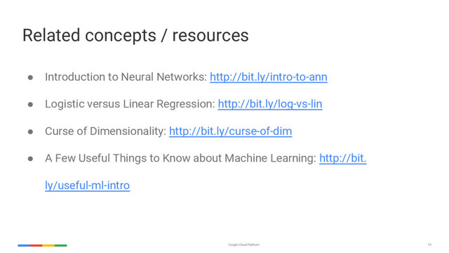 Google Cloud Platform 19
Related concepts / resources
● Introduction to Neural Networks: http://bit.ly/intro-to-ann
● Logistic versus Linear Regression: http://bit.ly/log-vs-lin
● Curse of Dimensionality: http://bit.ly/curse-of-dim
● A Few Useful Things to Know about Machine Learning: http://bit.
ly/useful-ml-intro

