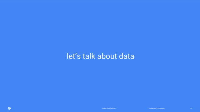 Confidential & Proprietary
Google Cloud Platform 22
let’s talk about data
