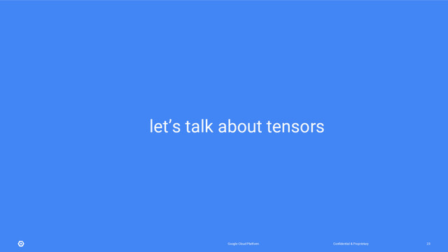 Confidential & Proprietary
Google Cloud Platform 23
let’s talk about tensors
