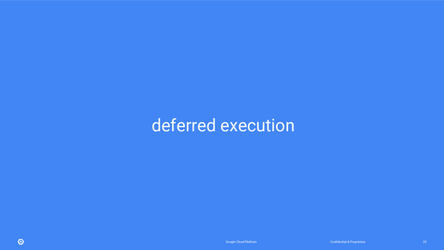Confidential & Proprietary
Google Cloud Platform 29
deferred execution
