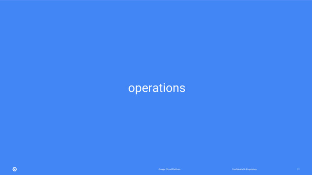 Confidential & Proprietary
Google Cloud Platform 31
operations

