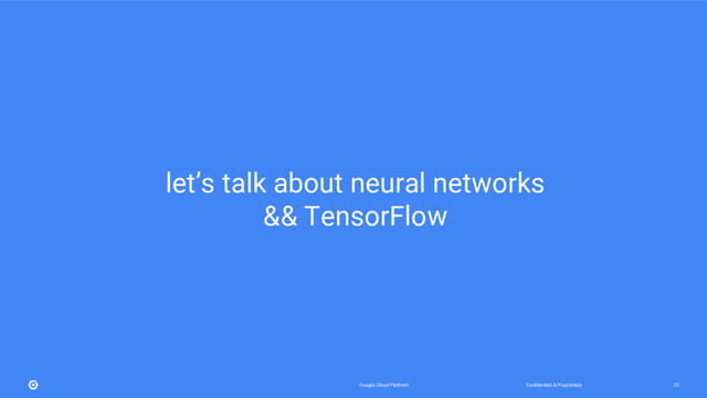 Confidential & Proprietary
Google Cloud Platform 33
let’s talk about neural networks
&& TensorFlow
