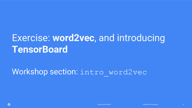 Confidential & Proprietary
Google Cloud Platform 57
Exercise: word2vec, and introducing
TensorBoard
Workshop section: intro_word2vec

