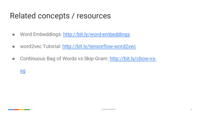 Google Cloud Platform 64
Related concepts / resources
● Word Embeddings: http://bit.ly/word-embeddings
● word2vec Tutorial: http://bit.ly/tensorflow-word2vec
● Continuous Bag of Words vs Skip-Gram: http://bit.ly/cbow-vs-
sg
