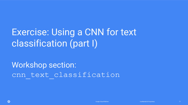 Confidential & Proprietary
Google Cloud Platform 77
Exercise: Using a CNN for text
classification (part I)
Workshop section:
cnn_text_classification
