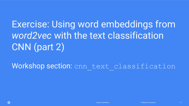 Confidential & Proprietary
Google Cloud Platform 79
Exercise: Using word embeddings from
word2vec with the text classification
CNN (part 2)
Workshop section: cnn_text_classification
