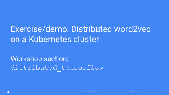 Confidential & Proprietary
Google Cloud Platform 82
Exercise/demo: Distributed word2vec
on a Kubernetes cluster
Workshop section:
distributed_tensorflow
