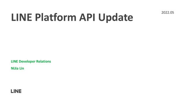 LINE Platform API Update
LINE Developer Relations
NiJia Lin
2022.05
