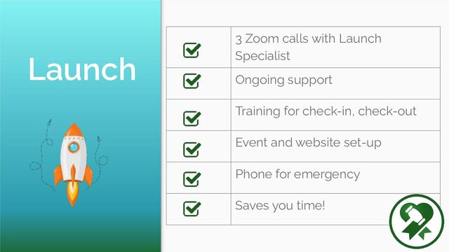 Launch
3 Zoom calls with Launch
Specialist
Ongoing support
Training for check-in, check-out
Event and website set-up
Phone for emergency
Saves you time!
