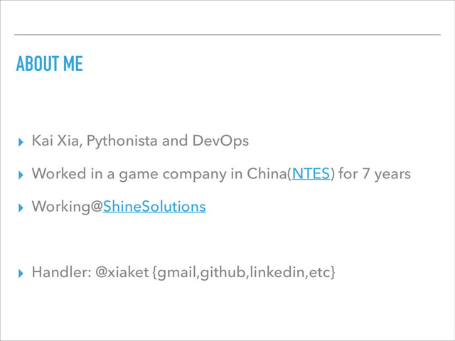 ABOUT ME
▸ Kai Xia, Pythonista and DevOps
▸ Worked in a game company in China(NTES) for 7 years
▸ Working@ShineSolutions
▸ Handler: @xiaket {gmail,github,linkedin,etc}
