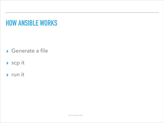 HOW ANSIBLE WORKS
▸ Generate a ﬁle
▸ scp it
▸ run it
Terms and conditions apply
