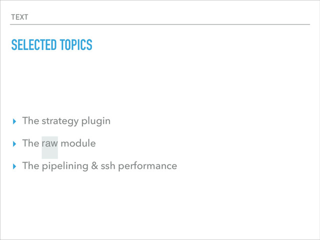 TEXT
SELECTED TOPICS
▸ The strategy plugin
▸ The raw module
▸ The pipelining & ssh performance
