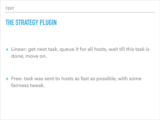 TEXT
THE STRATEGY PLUGIN
▸ Linear: get next task, queue it for all hosts, wait till this task is
done, move on.
▸ Free: task was sent to hosts as fast as possible, with some
fairness tweak.
