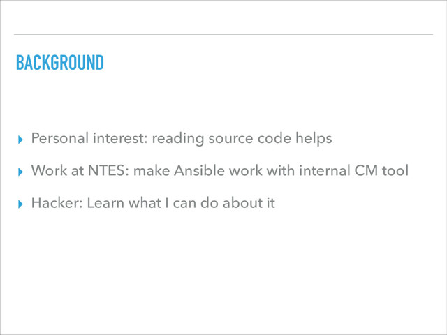 BACKGROUND
▸ Personal interest: reading source code helps
▸ Work at NTES: make Ansible work with internal CM tool
▸ Hacker: Learn what I can do about it
