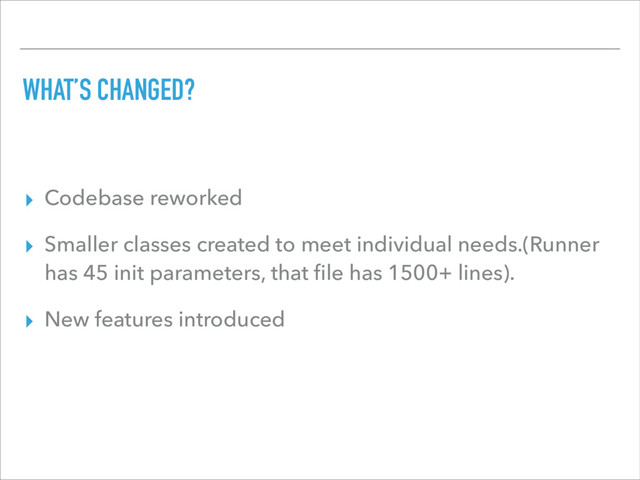 WHAT’S CHANGED?
▸ Codebase reworked
▸ Smaller classes created to meet individual needs.(Runner
has 45 init parameters, that ﬁle has 1500+ lines).
▸ New features introduced

