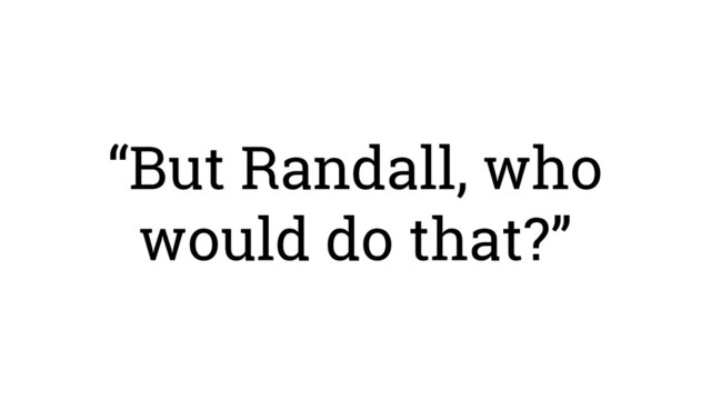 “But Randall, who
would do that?”
