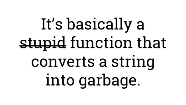 It’s basically a
stupid function that
converts a string
into garbage.
