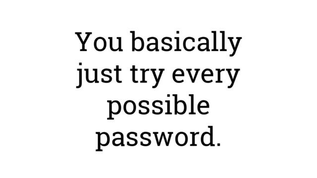 You basically
just try every
possible
password.
