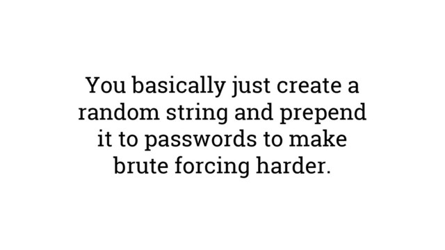 You basically just create a
random string and prepend
it to passwords to make
brute forcing harder.
