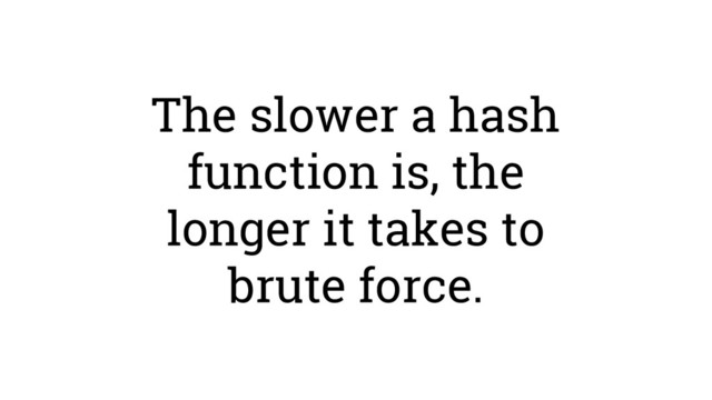 The slower a hash
function is, the
longer it takes to
brute force.
