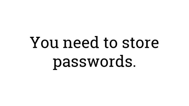 You need to store
passwords.
