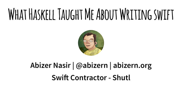 What Haskell Taught Me About Writing swift
Abizer Nasir | @abizern | abizern.org
Swi! Contractor - Shutl
