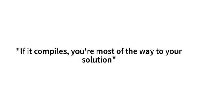 "If it compiles, you're most of the way to your
solution"
