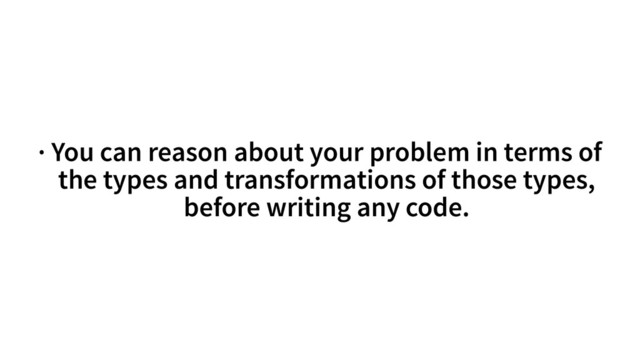 · You can reason about your problem in terms of
the types and transformations of those types,
before writing any code.
