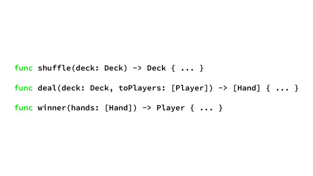 func shuffle(deck: Deck) -> Deck { ... }
func deal(deck: Deck, toPlayers: [Player]) -> [Hand] { ... }
func winner(hands: [Hand]) -> Player { ... }
