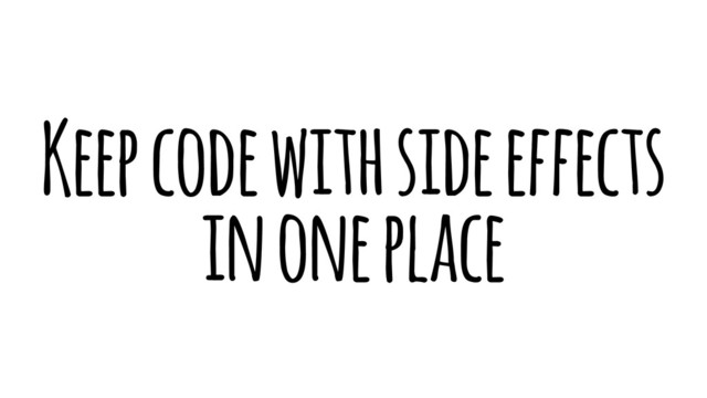 Keep code with side effects
in one place

