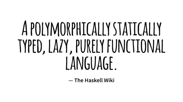 A polymorphically statically
typed, lazy, purely functional
language.
— The Haskell Wiki
