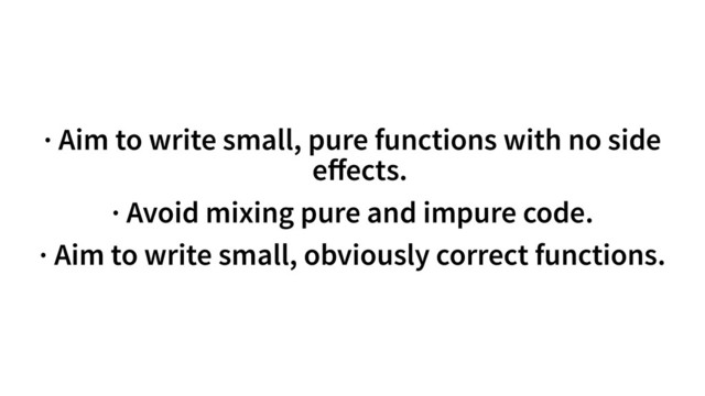 · Aim to write small, pure functions with no side
eﬀects.
· Avoid mixing pure and impure code.
· Aim to write small, obviously correct functions.
