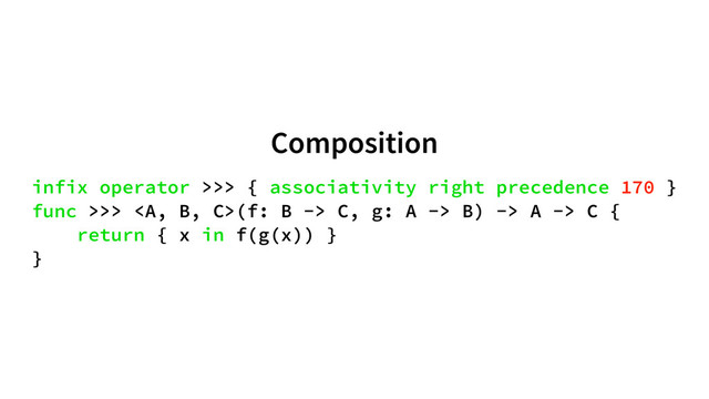 Composition
infix operator >>> { associativity right precedence 170 }
func >>> <a>(f: B -> C, g: A -> B) -> A -> C {
return { x in f(g(x)) }
}
</a>