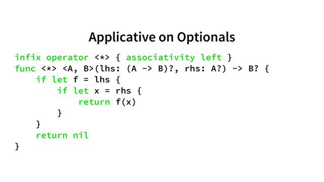Applicative on Optionals
infix operator <*> { associativity left }
func <*> <a>(lhs: (A -> B)?, rhs: A?) -> B? {
if let f = lhs {
if let x = rhs {
return f(x)
}
}
return nil
}
</a>