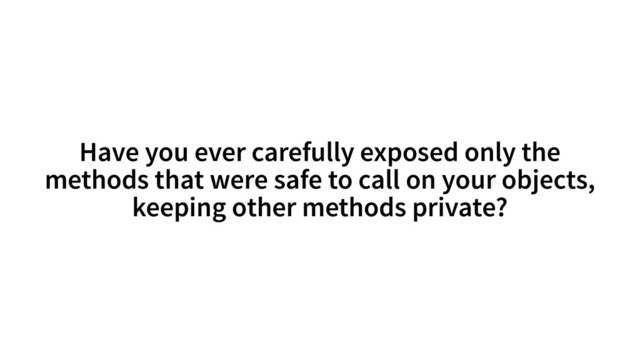 Have you ever carefully exposed only the
methods that were safe to call on your objects,
keeping other methods private?
