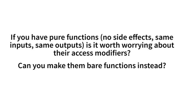 If you have pure functions (no side eﬀects, same
inputs, same outputs) is it worth worrying about
their access modifiers?
Can you make them bare functions instead?
