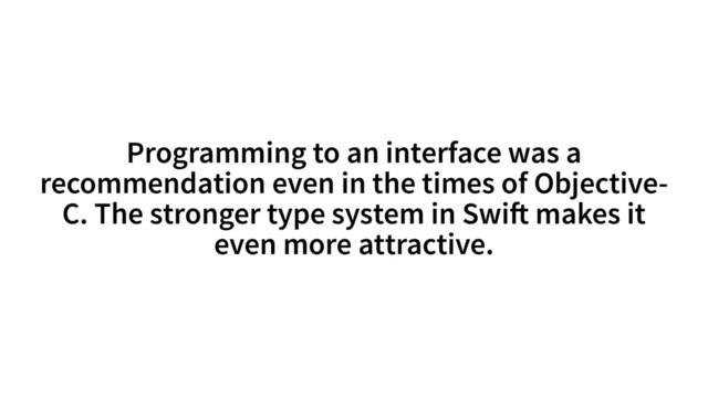 Programming to an interface was a
recommendation even in the times of Objective-
C. The stronger type system in Swi! makes it
even more attractive.
