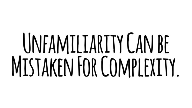 Unfamiliarity Can be
Mistaken For Complexity.
