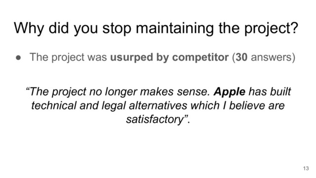 Why did you stop maintaining the project?
● The project was usurped by competitor (30 answers)
13
“The project no longer makes sense. Apple has built
technical and legal alternatives which I believe are
satisfactory”.
