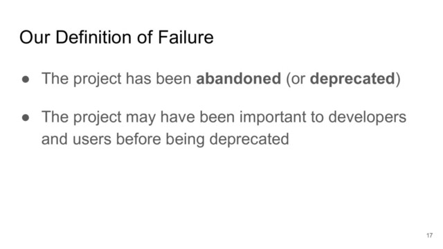 Our Definition of Failure
● The project has been abandoned (or deprecated)
● The project may have been important to developers
and users before being deprecated
17
