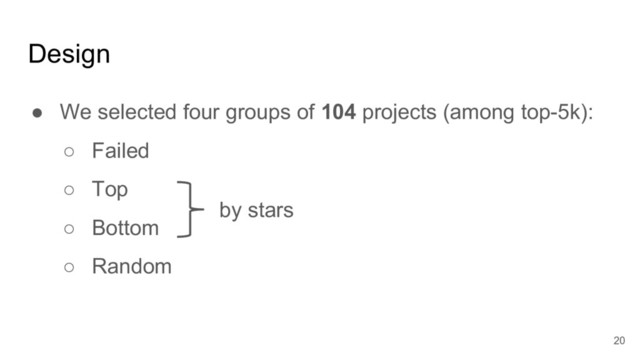 Design
● We selected four groups of 104 projects (among top-5k):
○ Failed
○ Top
○ Bottom
○ Random
20
by stars

